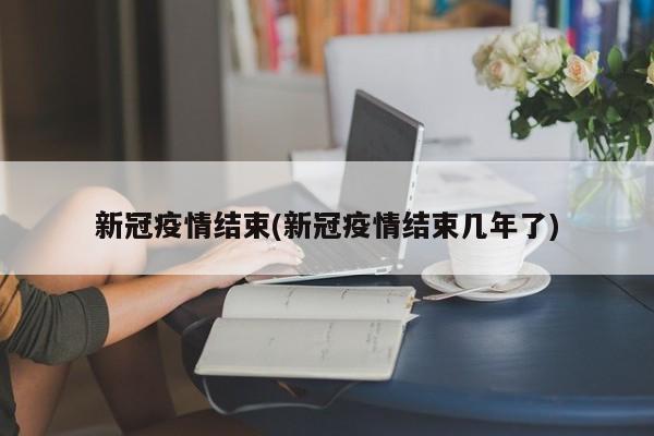 新冠疫情结束(新冠疫情结束几年了)