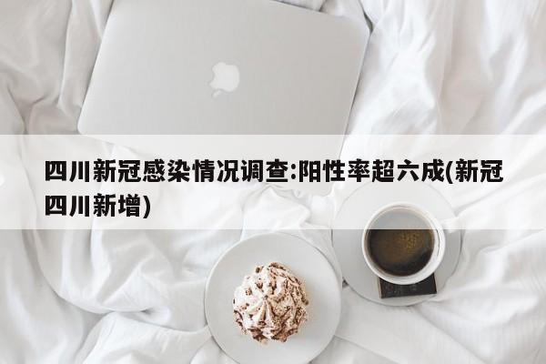 四川新冠感染情况调查:阳性率超六成(新冠四川新增)