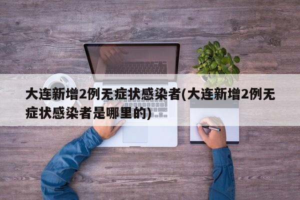 大连新增2例无症状感染者(大连新增2例无症状感染者是哪里的)
