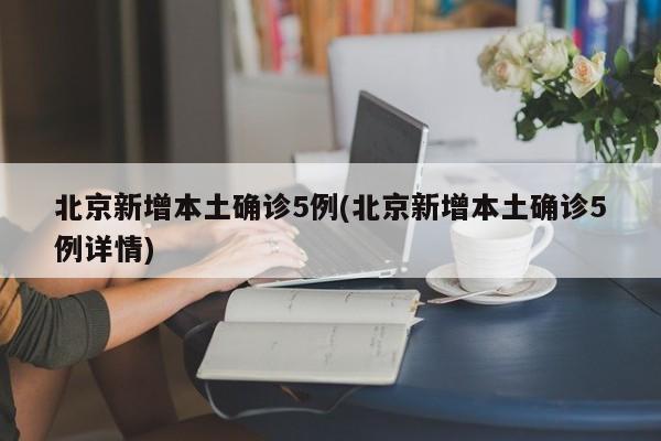北京新增本土确诊5例(北京新增本土确诊5例详情)