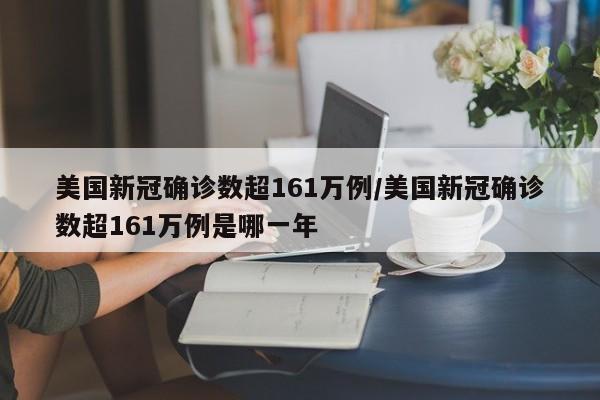 美国新冠确诊数超161万例/美国新冠确诊数超161万例是哪一年