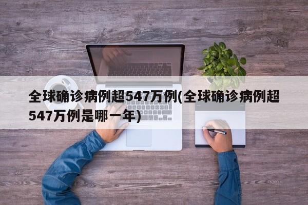 全球确诊病例超547万例(全球确诊病例超547万例是哪一年)